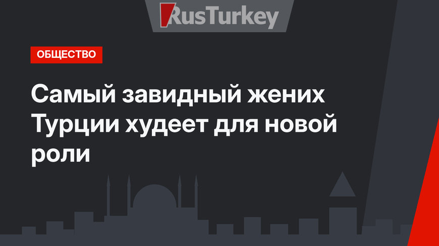 Самый завидный жених Турции худеет для новой роли