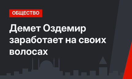 Демет Оздемир заработает на своих волосах