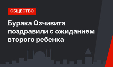 Бурака Озчивита поздравили с ожиданием второго ребенка