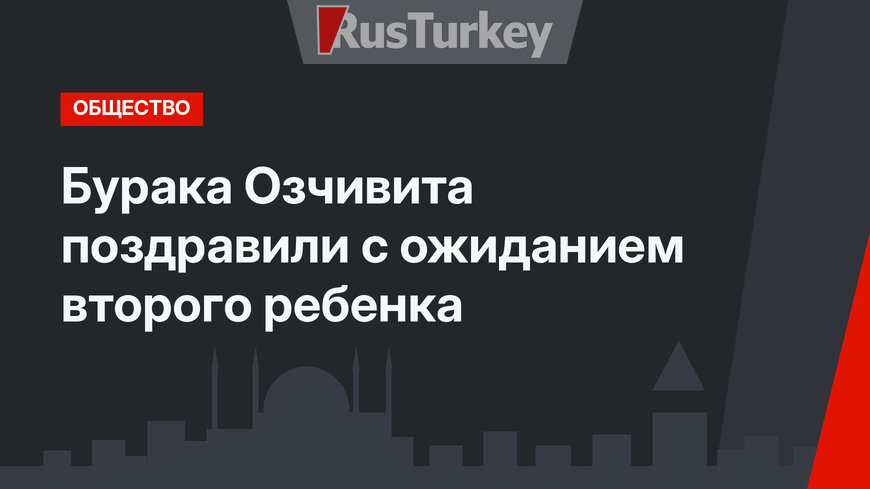 Бурака Озчивита поздравили с ожиданием второго ребенка