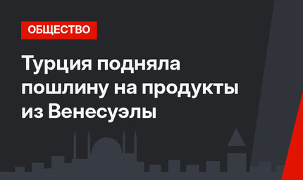 Турция подняла пошлину на продукты из Венесуэлы