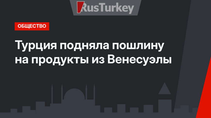 Турция подняла пошлину на продукты из Венесуэлы