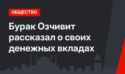 Бурак Озчивит рассказал о своих денежных вкладах