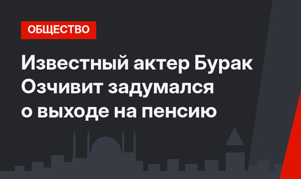 Известный актер Бурак Озчивит задумался о выходе на пенсию