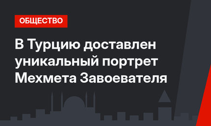 В Турцию доставлен уникальный портрет Мехмета Завоевателя