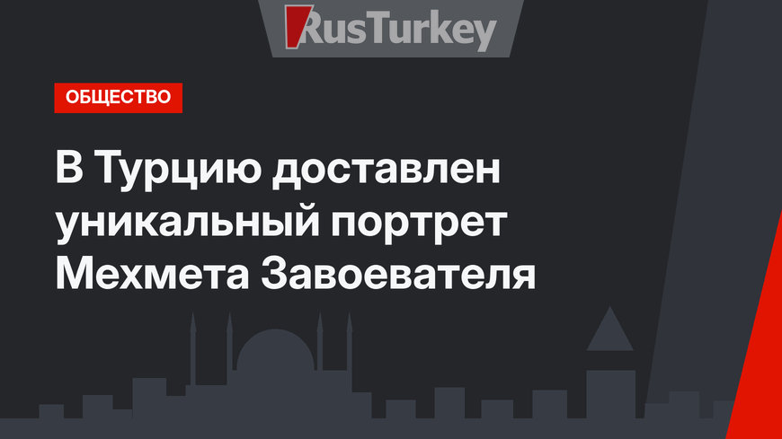 В Турцию доставлен уникальный портрет Мехмета Завоевателя