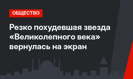 Резко похудевшая звезда «Великолепного века» вернулась на экран