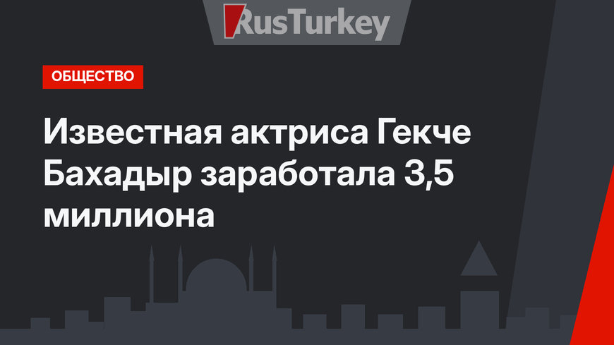 Известная актриса Гекче Бахадыр заработала 3,5 миллиона