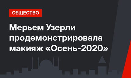 Мерьем Узерли продемонстрировала макияж «Осень-2020»