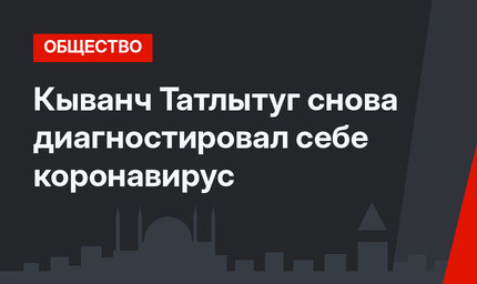 Кыванч Татлытуг снова диагностировал себе коронавирус