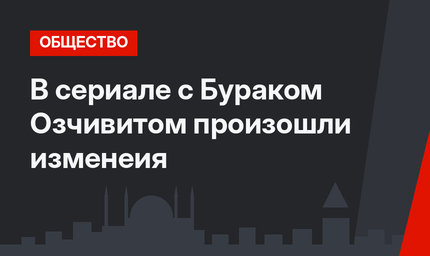 В сериале с Бураком Озчивитом произошли изменеия