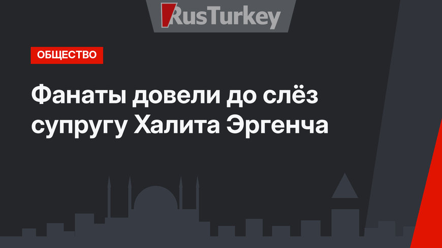 Фанаты довели до слёз супругу Халита Эргенча