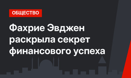 Фахрие Эвджен раскрыла секрет финансового успеха