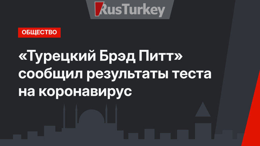 «Турецкий Брэд Питт» сообщил результаты теста на коронавирус