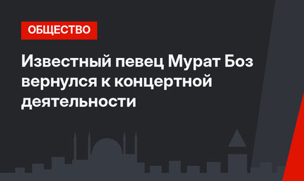 Известный певец Мурат Боз вернулся к концертной деятельности