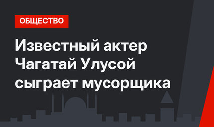 Известный актер Чагатай Улусой сыграет мусорщика