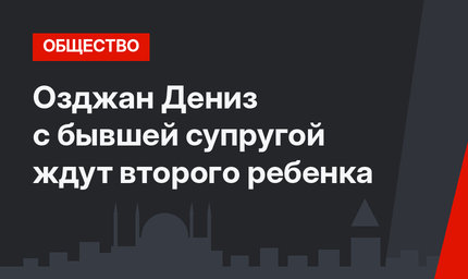 Озджан Дениз с бывшей супругой ждут второго ребенка