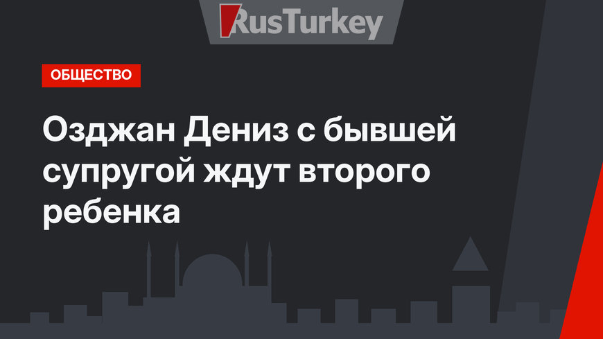 Озджан Дениз с бывшей супругой ждут второго ребенка