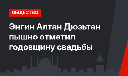 Энгин Алтан Дюзьтан пышно отметил годовщину свадьбы