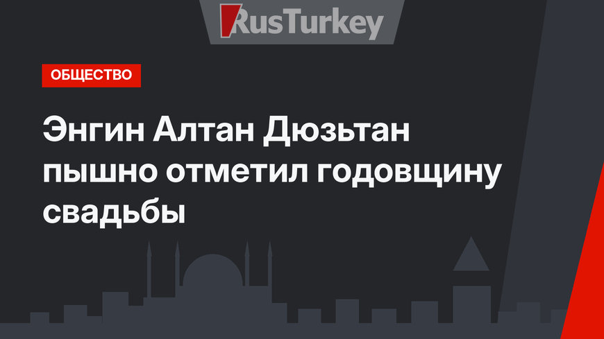 Энгин Алтан Дюзьтан пышно отметил годовщину свадьбы