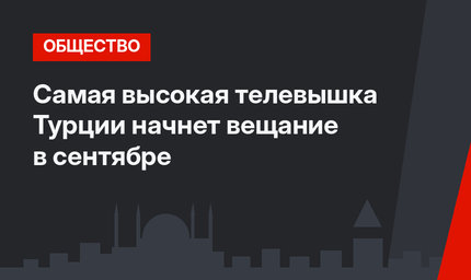 Самая высокая телевышка Турции начнет вещание в сентябре