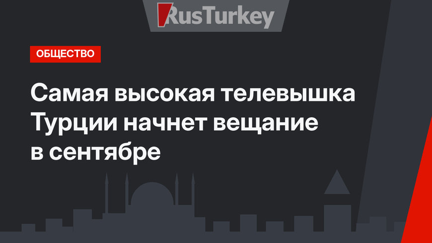 Самая высокая телевышка Турции начнет вещание в сентябре
