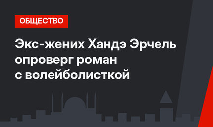 Экс-жених Хандэ Эрчель опроверг роман с волейболисткой