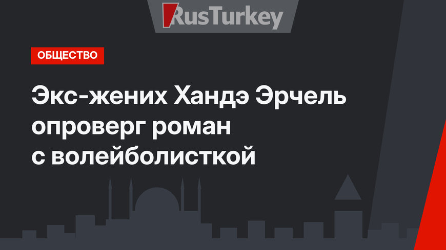 Экс-жених Хандэ Эрчель опроверг роман с волейболисткой