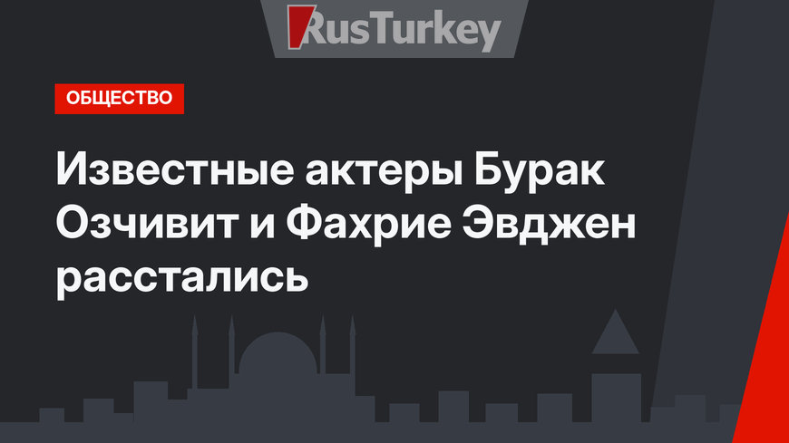 Известные актеры Бурак Озчивит и Фахрие Эвджен расстались