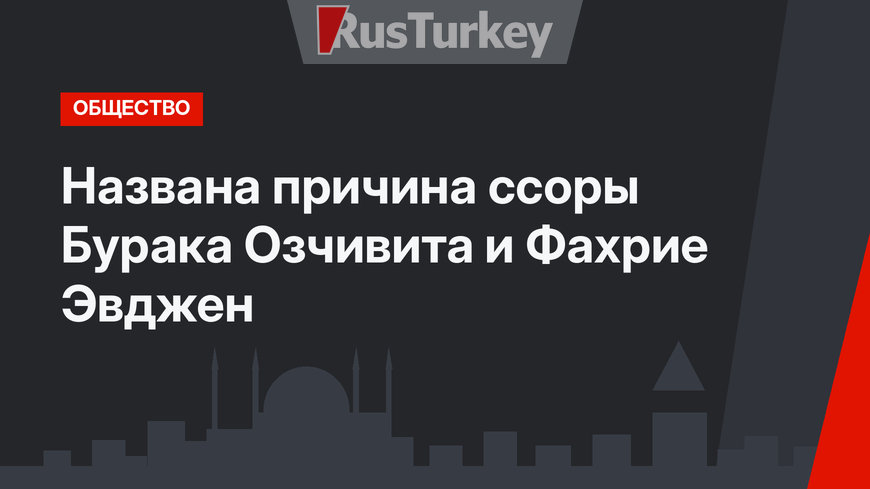 Названа причина ссоры Бурака Озчивита и Фахрие Эвджен