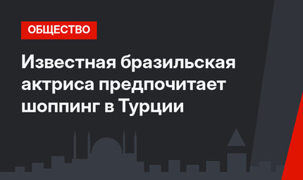 Известная бразильская актриса предпочитает шоппинг в Турции