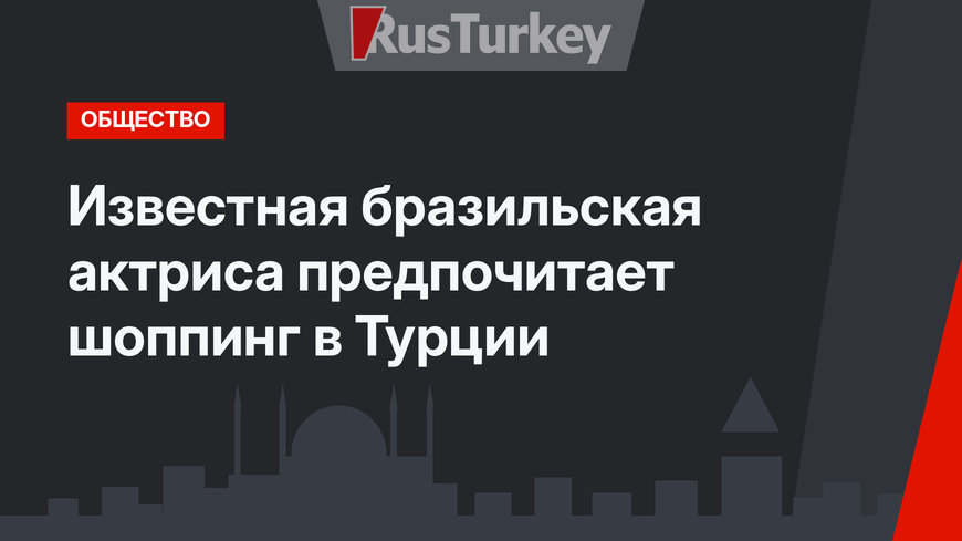Известная бразильская актриса предпочитает шоппинг в Турции