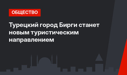 Турецкий город Бирги станет новым туристическим направлением