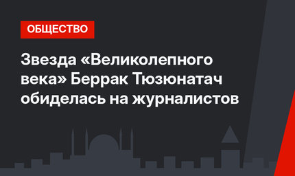 Звезда «Великолепного века» Беррак Тюзюнатач обиделась на журналистов