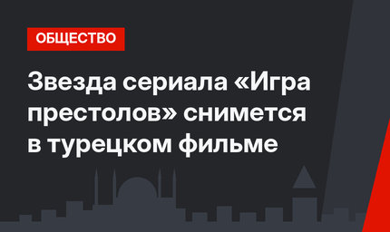 Звезда сериала «Игра престолов» снимется в турецком фильме