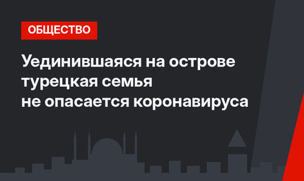 Уединившаяся на острове турецкая семья не опасается коронавируса