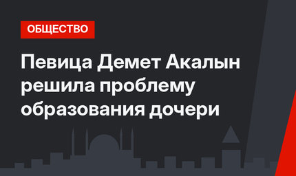 Певица Демет Акалын решила проблему образования дочери