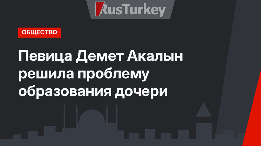 Певица Демет Акалын решила проблему образования дочери