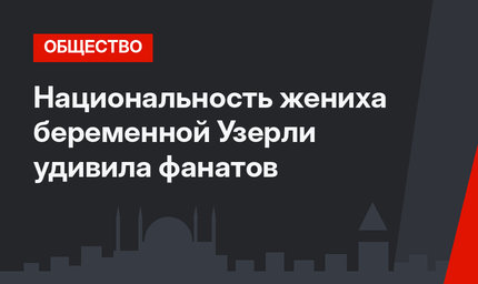 Национальность жениха беременной Узерли удивила фанатов