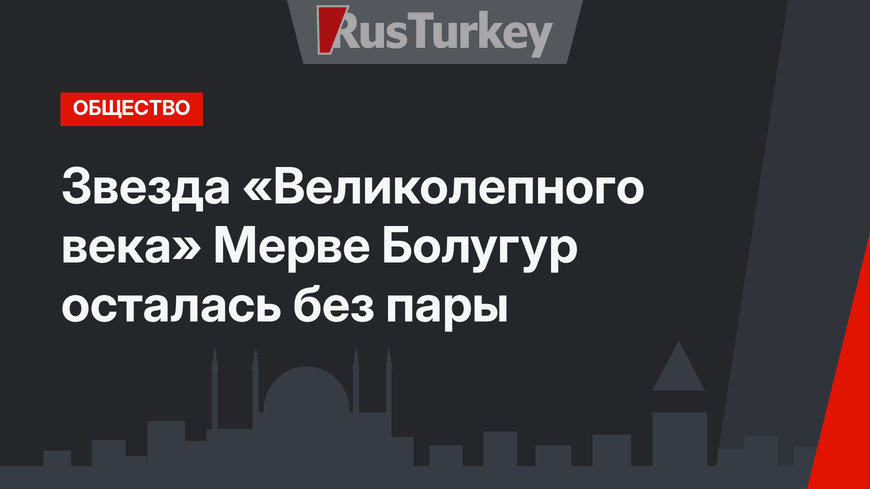 Звезда «Великолепного века» Мерве Болугур осталась без пары