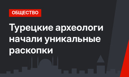 Турецкие археологи начали уникальные раскопки