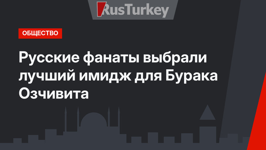 Русские фанаты выбрали лучший имидж для Бурака Озчивита