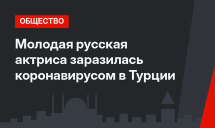 Молодая русская актриса заразилась коронавирусом в Турции