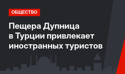 Пещера Дупница в Турции привлекает иностранных туристов
