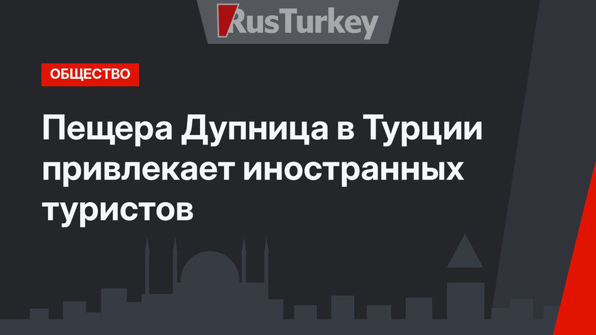 Пещера Дупница в Турции привлекает иностранных туристов