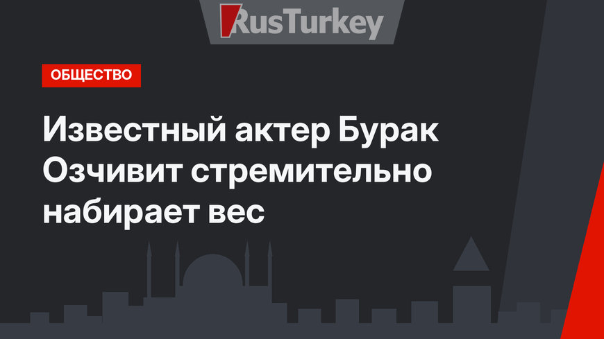 Известный актер Бурак Озчивит стремительно набирает вес