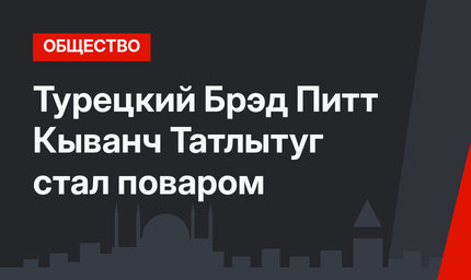 Турецкий Брэд Питт Кыванч Татлытуг стал поваром