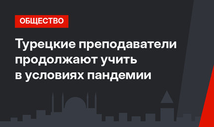 Турецкие преподаватели продолжают учить в условиях пандемии