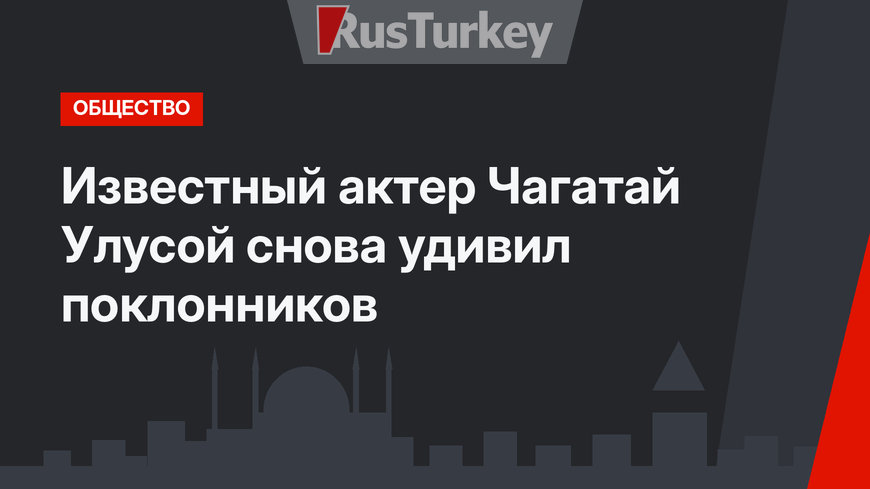 Известный актер Чагатай Улусой снова удивил поклонников