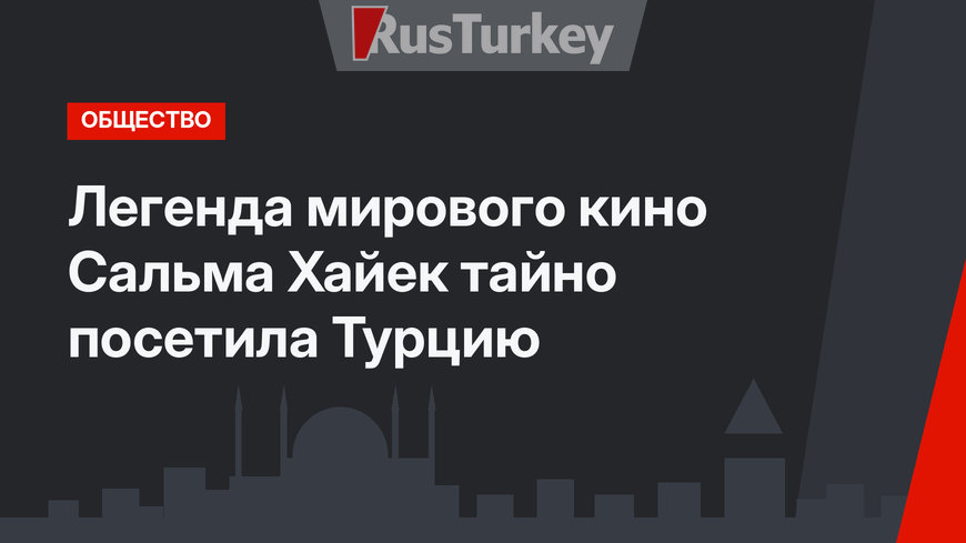 Легенда мирового кино Сальма Хайек тайно посетила Турцию